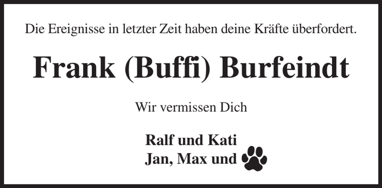 <p>Die Ereignisse in letzter Zeit haben deine Kräfte überfordert.<br />Frank (Buffi) Burfeindt<br />Wir vermissen Dich<br />Ralf und Kati<br />Jan, Max und</p>