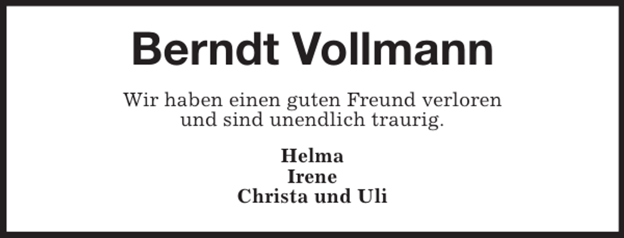 <p>Berndt Vollmann<br />Wir haben einen guten Freund verloren<br />und sind unendlich traurig.<br />Helma<br />Irene<br />Christa und Uli</p>