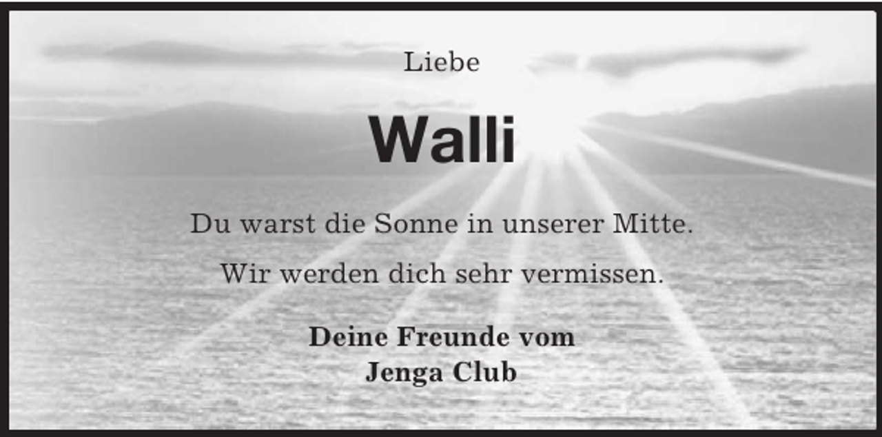<p>Liebe<br />Walli<br />Du warst die Sonne in unserer Mitte.</p><p>Wir werden dich sehr vermissen.<br />Deine Freunde vom<br />Jenga Club</p>