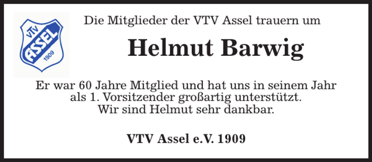 <p>Die Mitglieder der VTV Assel trauern um<br />Helmut Barwig</p><p>Er war 60 Jahre Mitglied und hat uns in seinem Jahr<br />als 1. Vorsitzender großartig unterstützt.<br />Wir sind Helmut sehr dankbar.</p><p>VTV Assel e.V. 1909</p>