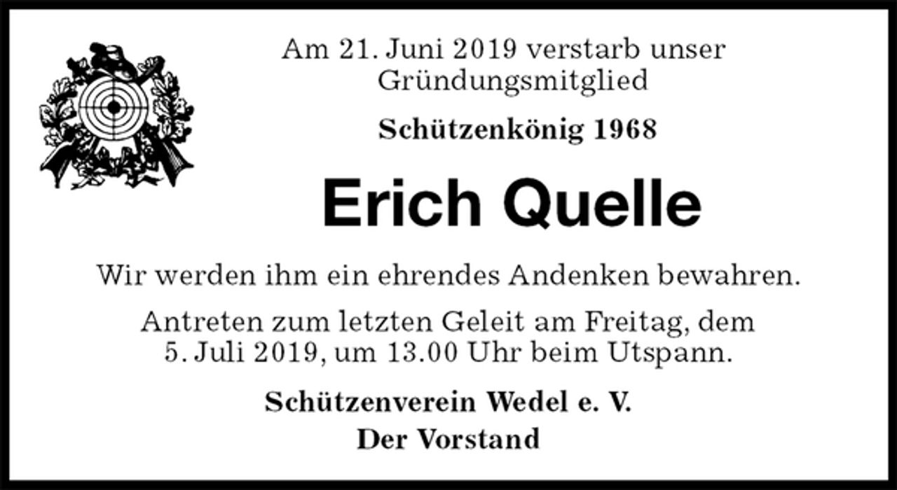 <p>Am 21. Juni 2019 verstarb unser<br />Gründungsmitglied<br />Schützenkönig 1968<br />Erich Quelle<br />Schützenverein Wedel e. V.<br />Der Vorstand<br />Wir werden ihm ein ehrendes Andenken bewahren.<br />Antreten zum letzten Geleit am Freitag, dem<br />5. Juli 2019, um 13.00 Uhr beim Utspann.</p>