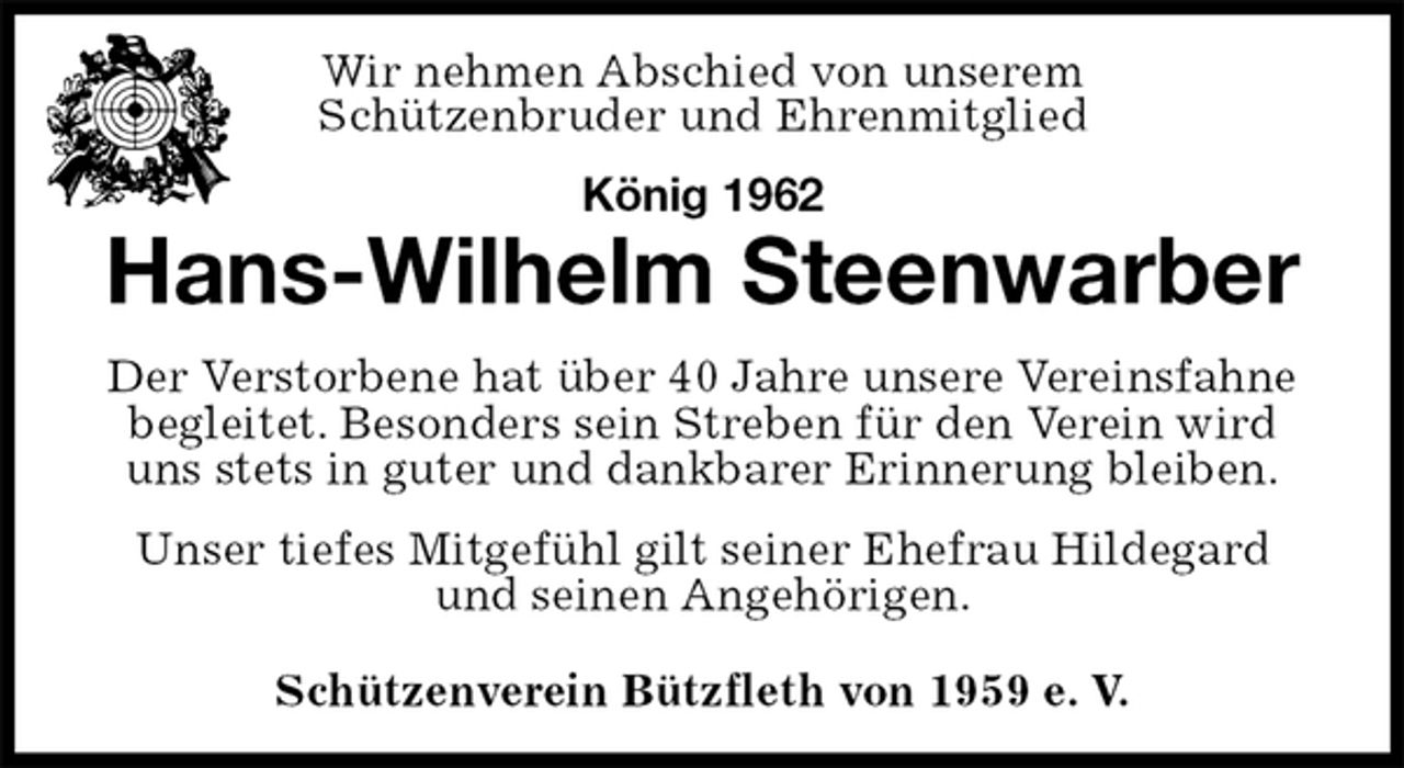 <p>Schützenverein Bützfleth von 1959 e. V.<br />König 1962<br />Hans-Wilhelm Steenwarber<br />Der Verstorbene hat über 40 Jahre unsere Vereinsfahne begleitet. Besonders sein Streben für den Verein wird uns stets in guter und dankbarer Erinnerung bleiben.<br />Unser tiefes Mitgefühl gilt seiner Ehefrau Hildegard und seinen Angehörigen.<br />Wir nehmen Abschied von unserem<br />Schützenbruder und Ehrenmitglied</p>