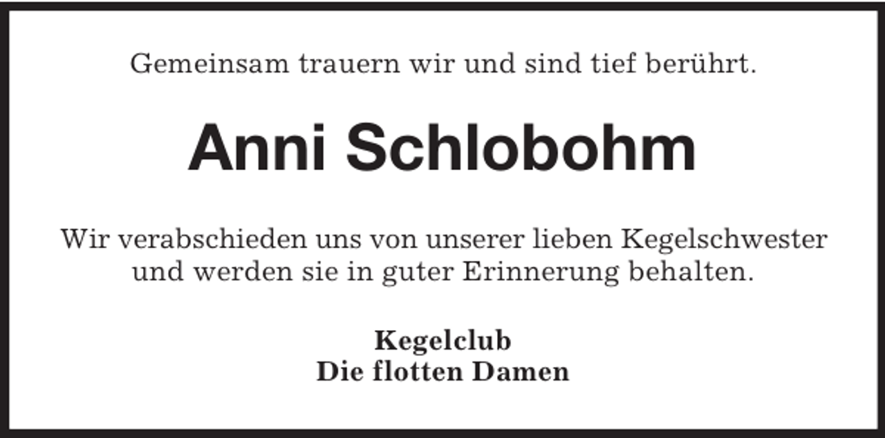 <p>Gemeinsam trauern wir und sind tief berührt.</p><p>Anni Schlobohm<br />Wir verabschieden uns von unserer lieben Kegelschwester<br />und werden sie in guter Erinnerung behalten.<br />Kegelclub<br />Die flotten Damen</p>