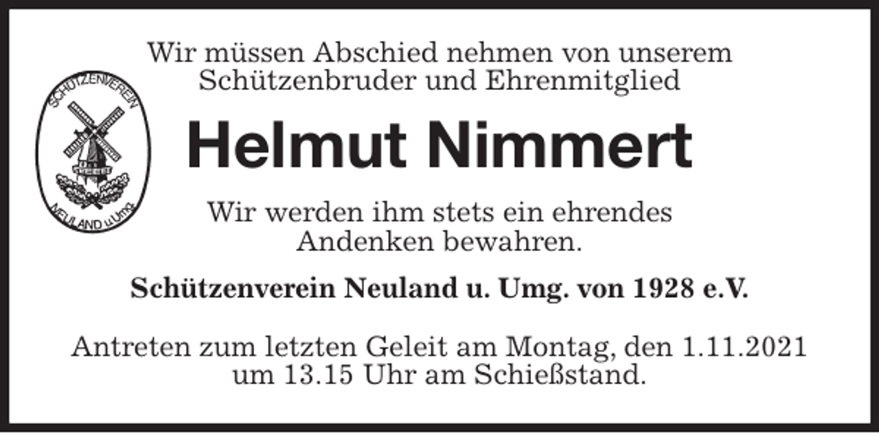 <p>Wir müssen Abschied nehmen von unserem<br />Schützenbruder und Ehrenmitglied<br />Helmut Nimmert<br />Wir werden ihm stets ein ehrendes<br />Andenken bewahren.<br />Schützenverein Neuland u. Umg. von 1928 e.V.</p>
<p>Antreten zum letzten Geleit am Montag, den 1.11.2021 um 13.15 Uhr am Schießstand.</p>
