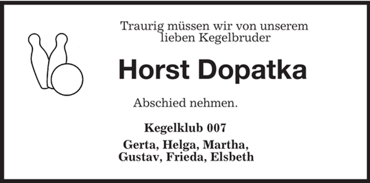 <p>Traurig müssen wir von unserem<br />lieben Kegelbruder<br />Horst Dopatka<br />Abschied nehmen.<br />Kegelklub 007<br />Gerta, Helga, Martha,<br />Gustav, Frieda, Elsbeth</p>