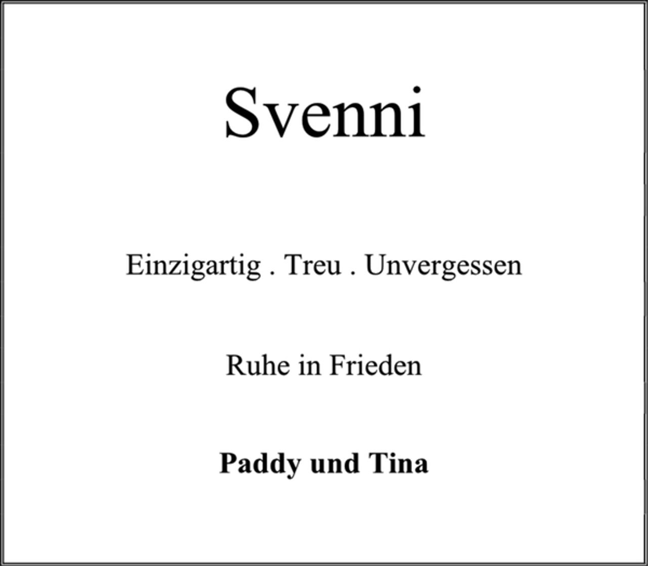 <p>Svenni<br />Einzigartig Treu Unvergessen<br />Ruhe in Frieden<br />Paddy und Tina</p>