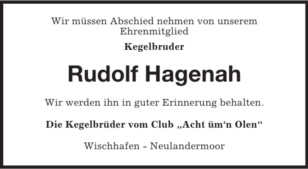 <p>Wir müssen Abschied nehmen von unserem<br />Ehrenmitglied<br />Kegelbruder</p><p>Rudolf Hagenah<br />Wir werden ihn in guter Erinnerung behalten.<br />Die Kegelbrüder vom Club „Acht üm‘n Olen“<br />Wischhafen - Neulandermoor</p>