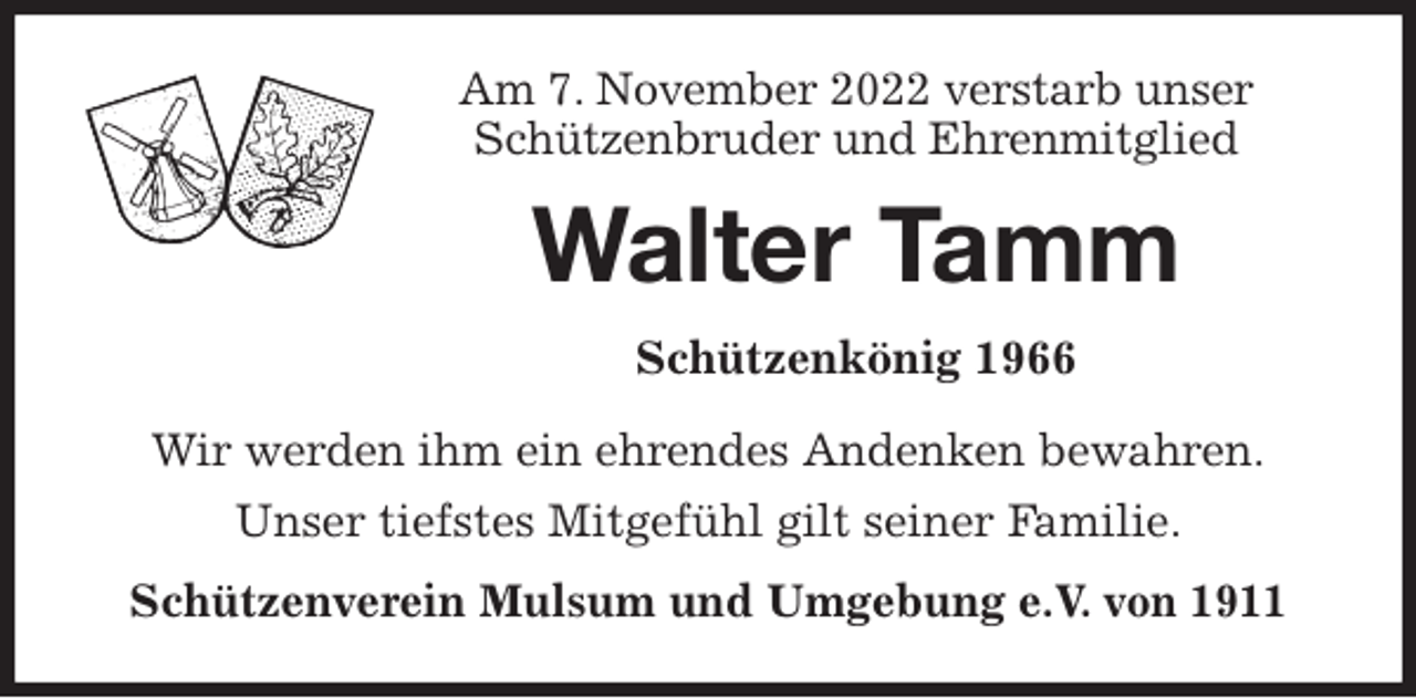 <p>Am 7. November 2022 verstarb unser<br />Schützenbruder und Ehrenmitglied<br />Walter Tamm<br />Schützenkönig 1966<br />Wir werden ihm ein ehrendes Andenken bewahren.<br />Unser tiefstes Mitgefühl gilt seiner Familie.<br />Schützenverein Mulsum und Umgebung e.V. von 1911</p>