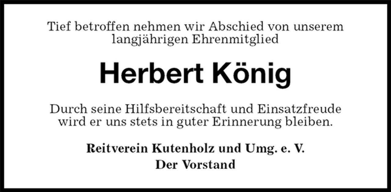 <p>Tief betroffen nehmen wir Abschied von unserem<br />langjährigen Ehrenmitglied<br />Herbert König<br />Durch seine Hilfsbereitschaft und Einsatzfreude<br />wird er uns stets in guter Erinnerung bleiben.<br />Reitverein Kutenholz und Umg. e. V.<br />Der Vorstand</p>