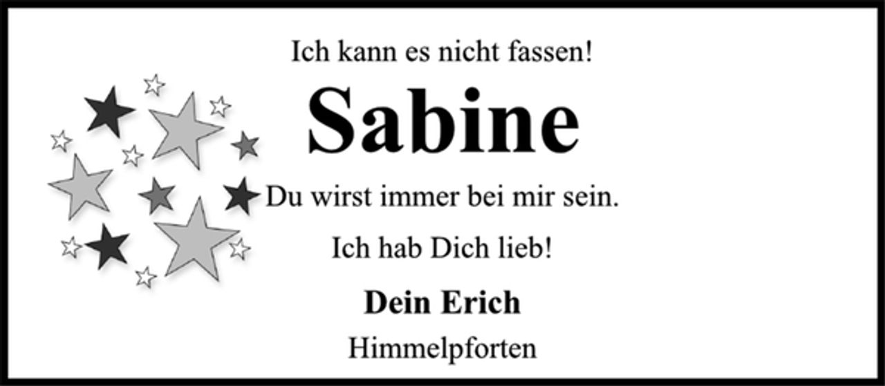 <p>Ich kann es nicht fassen!<br />Sabine<br />Du wirst immer bei mir sein.<br />Ich hab Dich lieb!<br />Dein Erich<br />Himmelpforten</p>