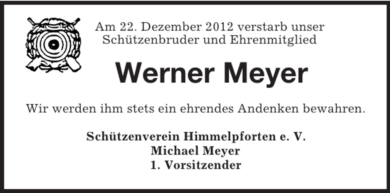 <p>Am 22. Dezember 2012 verstarb unser<br />Schützenbruder und Ehrenmitglied</p><p>Werner Meyer<br />Wir werden ihm stets ein ehrendes Andenken bewahren.<br />Schützenverein Himmelpforten e. V.<br />Michael Meyer<br />1. Vorsitzender</p>