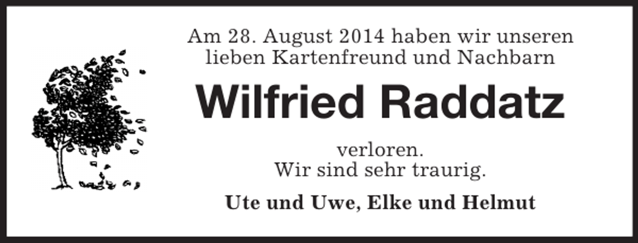 <p>Am 28. August 2014 haben wir unseren<br />lieben Kartenfreund und Nachbarn<br />Wilfried Raddatz<br />verloren.<br />Wir sind sehr traurig.<br />Ute und Uwe, Elke und Helmut</p>