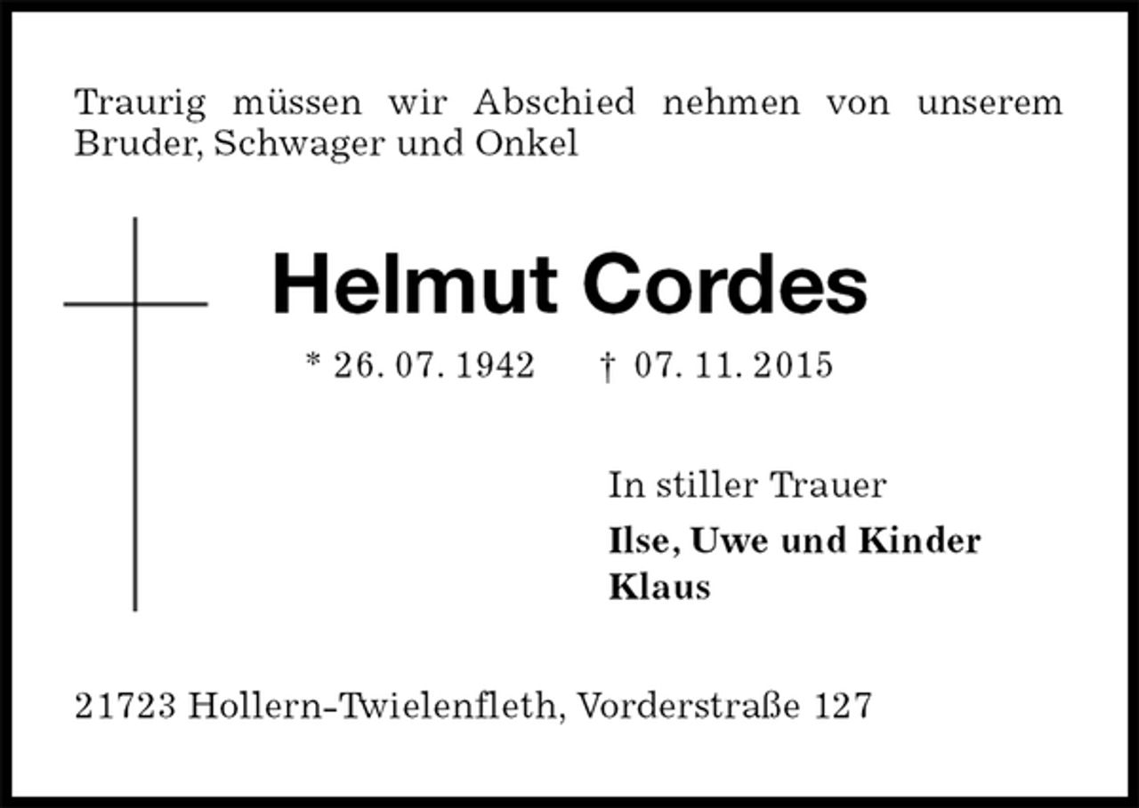 <p>Traurig müssen wir Abschied nehmen von unserem<br />Bruder, Schwager und Onkel<br />Helmut Cordes<br />* 26. 07. 1942 † 07. 11. 2015<br />In stiller Trauer<br />Ilse, Uwe und Kinder<br />Klaus<br />21723 Hollern-Twielenfleth, Vorderstraße 127</p>