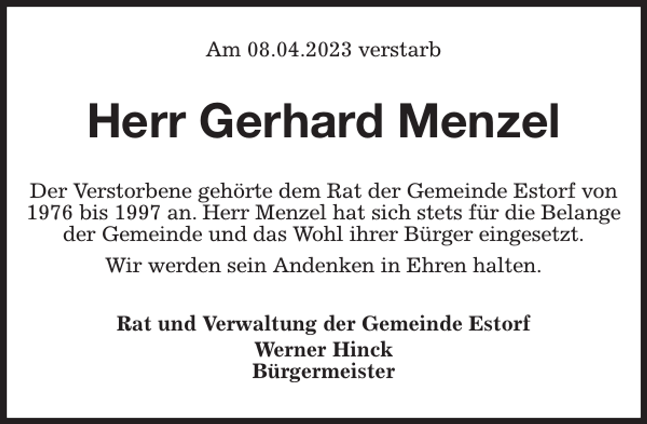 <p>Am 08.04.2023 verstarb<br />Herr Gerhard Menzel<br />Der Verstorbene gehörte dem Rat der Gemeinde Estorf von 1976 bis 1997 an. Herr Menzel hat sich stets für die Belange der Gemeinde und das Wohl ihrer Bürger eingesetzt.<br />Wir werden sein Andenken in Ehren halten.<br />Rat und Verwaltung der Gemeinde Estorf<br />Werner Hinck<br />Bürgermeister</p>