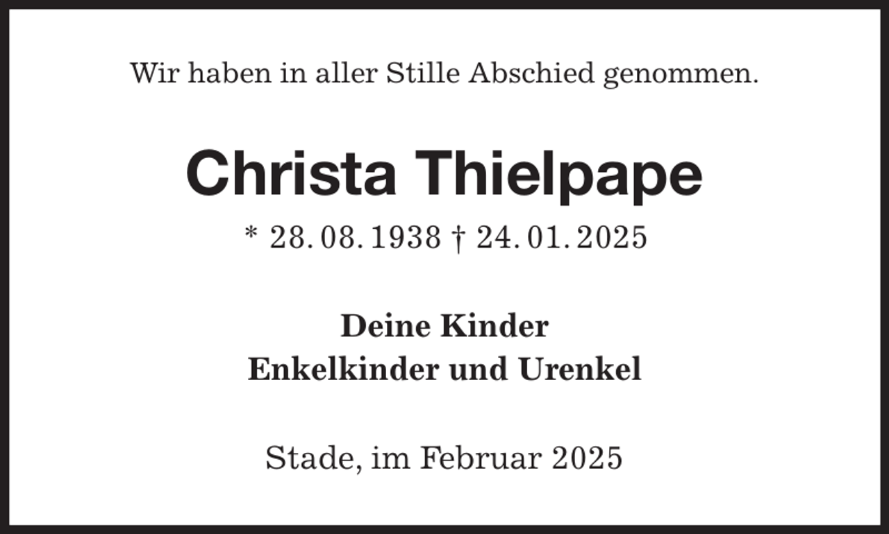 <p>Wir haben in aller Stille Abschied genommen.<br />Christa Thielpape<br />* 28. 08. 1938 † 24. 01. 2025<br />Deine Kinder<br />Enkelkinder und Urenkel<br />Stade, im Februar 2025</p>