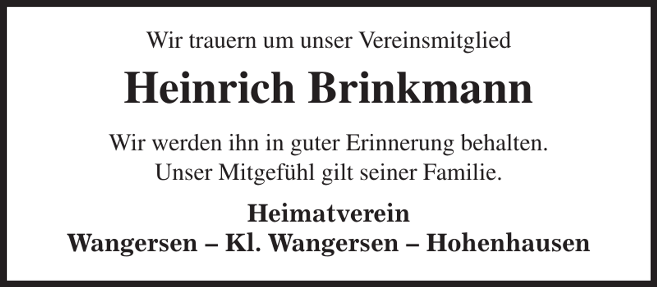 <p>Wir trauern um unser Vereinsmitglied<br />Heinrich Brinkmann<br />Wir werden ihn in guter Erinnerung behalten.<br />Unser Mitgefühl gilt seiner Familie.<br />Heimatverein<br />Wangersen - Kl. Wangersen - Hohenhausen</p>