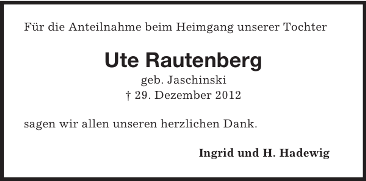 <p>Für die Anteilnahme beim Heimgang unserer Tochter</p><p>Ute Rautenberg<br />geb. Jaschinski<br />† 29. Dezember 2012<br />sagen wir allen unseren herzlichen Dank.<br />Ingrid und H. Hadewig</p>