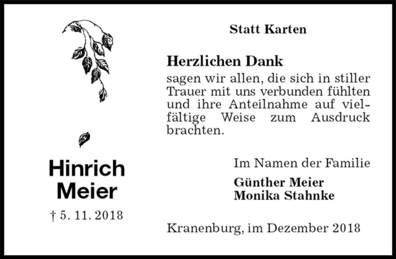 <p>Statt Karten<br />Herzlichen Dank<br />sagen wir allen, die sich in stiller Trauer mit uns verbunden fühlten<br />und ihre Anteilnahme auf vielfältige Weise zum Ausdruck brachten.<br />Kranenburg, im Dezember 2018<br />Im Namen der Familie<br />Günther Meier<br />Monika Stahnke<br />Hinrich<br />Meier<br />† 5. 11. 2018</p>