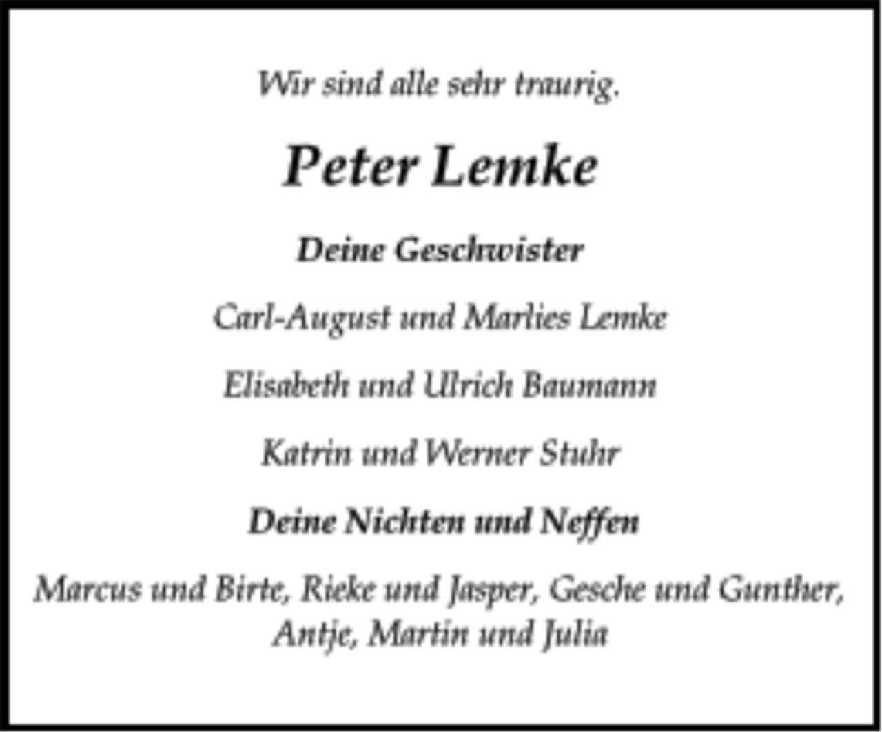 <p>Wir sind alle sehr traurig.<br />Peter Lemke<br />Deine Geschwister<br />Carl-August und Marlies Lemke<br />Elisabeth und Ulrich Baumann<br />Katrin und Werner Stuhr<br />Deine Nichten und Neffen<br />Marcus und Birte, Rieke und Jasper, Gesche und Gunther, Antje, Martin und Julia</p>