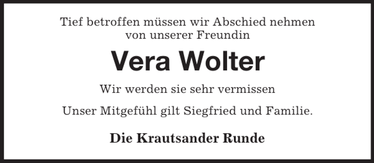 <p>Tief betroffen müssen wir Abschied nehmen<br />von unserer Freundin<br />Vera Wolter<br />Wir werden sie sehr vermissen<br />Unser Mitgefühl gilt Siegfried und Familie.<br />Die Krautsander Runde</p>