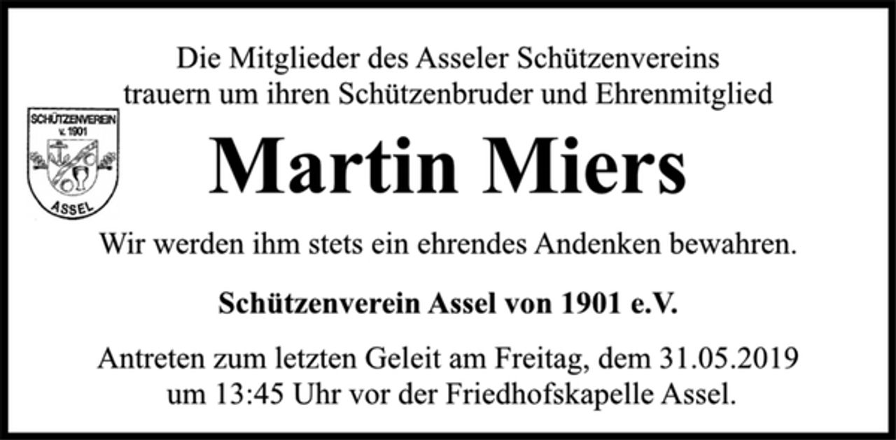 <p>Die Mitglieder des Asseler Schützenvereins<br />trauern um ihren Schützenbruder und Ehrenmitglied<br />Wir werden ihm stets ein ehrendes Andenken bewahren.<br />Martin Miers<br />Schützenverein Assel von 1901 e.V.<br />Antreten zum letzten Geleit am Freitag, dem 31.05.2019<br />um 13:45 Uhr vor der Friedhofskapelle Assel.</p>