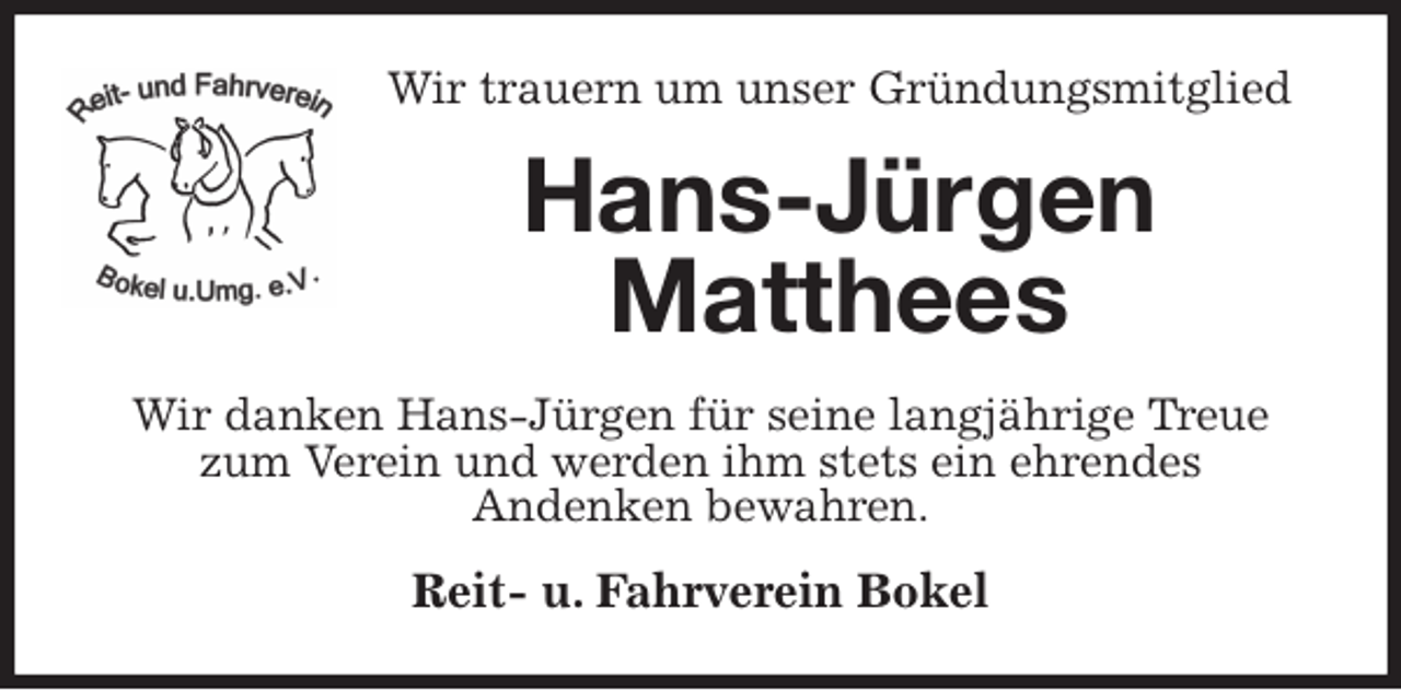 <p>Wir trauern um unser Gründungsmitglied<br />Hans-Jürgen<br />Matthees<br />Wir danken Hans-Jürgen für seine langjährige Treue zum Verein und werden ihm stets ein ehrendes<br />Andenken bewahren.<br />Reit- u. Fahrverein Bokel</p>