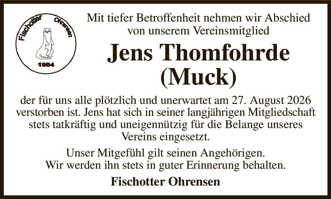 Mit tiefer Betroffenheit nehmen wir Abschied von unserem Vereinsmitglied
Jens Thomfohrde (Muck)
der für uns alle plötzlich und unerwartet am 27. August 2026
verstorben ist. Jens hat sich in seiner langjährigen Mitgliedschaft
stets tatkräftig und uneigennützig für die Belange unseres
Vereins eingesetzt.
Unser Mitgefühl gilt seinen Angehörigen.
Wir werden ihn stets in guter Erinnerung behalten.
Fischotter Ohrensen
