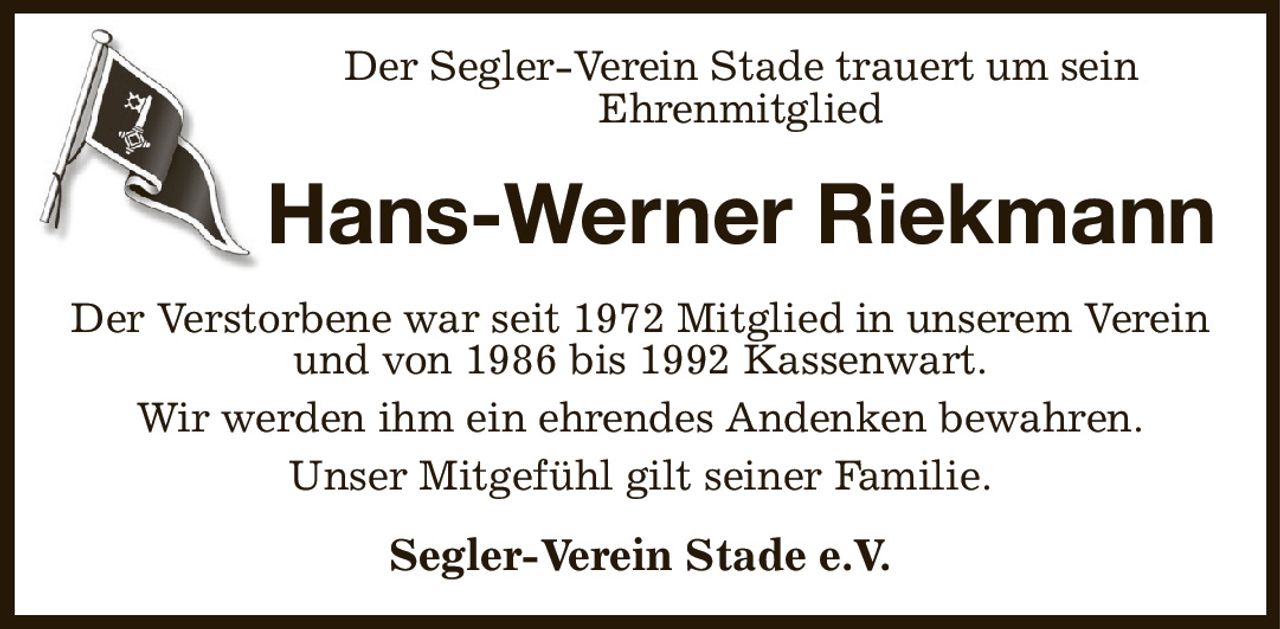 Der Segler-Verein Stade trauert um sein
Ehrenmitglied
Hans-Werner Riekmann
Der Verstorbene war seit 1972 Mitglied in unserem Verein und von 1986 bis 1992 Kassenwart.
Wir werden ihm ein ehrendes Andenken bewahren.
Unser Mitgefühl gilt seiner Familie.
Segler-Verein Stade e.V.
