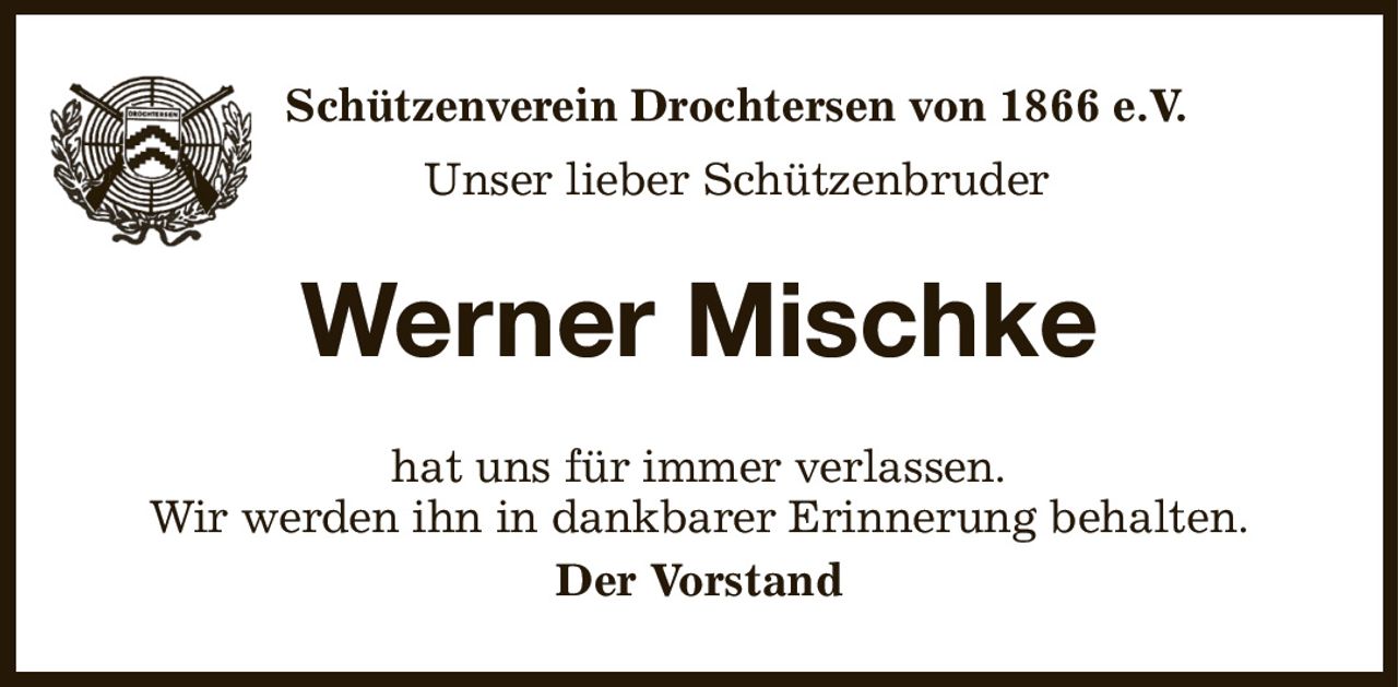 Schützenverein Drochtersen von 1866 e.V.
Unser lieber Schützenbruder
Werner Mischke
hat uns für immer verlassen.
Wir werden ihn in dankbarer Erinnerung behalten.
Der Vorstand