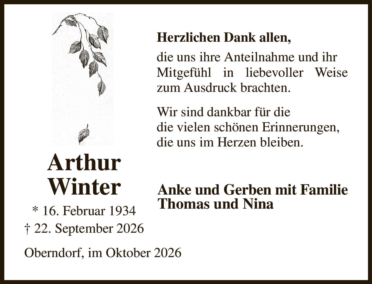 Herzlichen Dank allen,
die uns ihre Anteilnahme und ihr
Mitgefühl in liebevoller Weise zum Ausdruck brachten.
Wir sind dankbar für die
die vielen schönen Erinnerungen,
die uns im Herzen bleiben.
Anke und Gerben mit Familie
Thomas und Nina
Oberndorf, im Oktober 2026
Arthur
Winter
* 16. Februar 1934
† 22. September 2026