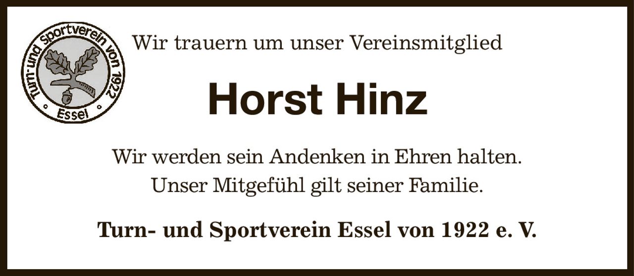 Wir trauern um unser Vereinsmitglied
Horst Hinz
Wir werden sein Andenken in Ehren halten.
Unser Mitgefühl gilt seiner Familie.
Turn- und Sportverein Essel von 1922 e. V.