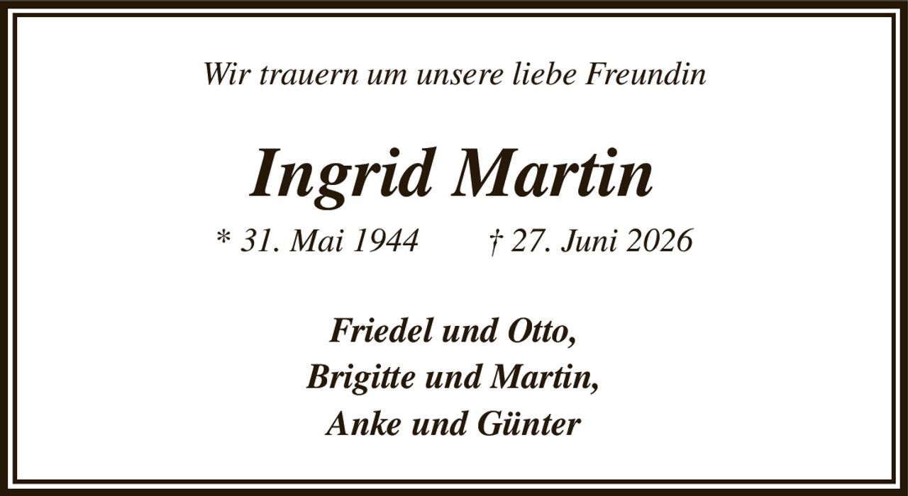 Wir trauern um unsere liebe Freundin
Ingrid Martin
* 31. Mai 1944  † 27. Juni 2026
Friedel und Otto,
Brigitte und Martin,
Anke und Günter