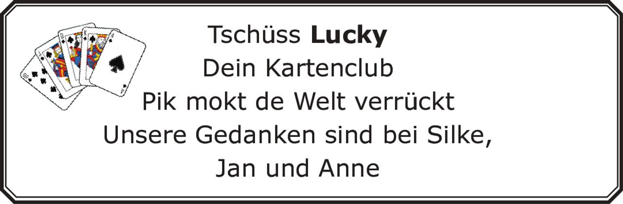 <p>Tschüss <strong>Lucky</strong></p><p>Dein Kartenclub</p><p>Pik mokt de Welt verrückt</p><p>Unsere Gedanken sind bei Silke, Jan und Anne</p>
