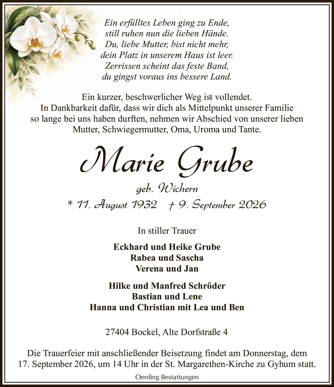 <p><i>In stiller Trauer</i></p>

<p>Eckhard und Heike Grube<br>
Rabea und Sascha<br>
Verena und Jan</p>

<p><i>Ein erfülltes Leben ging zu Ende,<br>
still ruhen nun die lieben Hände.<br>
Du, liebe Mutter, bist nicht mehr,<br>
dein Platz in unserem Haus ist leer.<br>
Zerrissen scheint das feste Band,<br>
du gingst voraus ins bessere Land.</i></p>

<p>* 11. August 1932 † 9. September 2026<br>
geb. Wichern</p>

<p>27404 Bockel, Alte Dorfstraße 4<br>
Oerding Bestattungen</p>

<p>Ein kurzer, beschwerlicher Weg ist vollendet.<br>
In Dankbarkeit dafür, dass wir dich als Mittelpunkt unserer Familie<br>
so lange bei uns haben durften, nehmen wir Abschied von unserer lieben<br>
Mutter, Schwiegermutter, Oma, Uroma und Tante.</p>

<p>Hilke und Manfred Schröder<br>
Bastian und Lene<br>
Hanna und Christian mit Lea und Ben</p>

<p>Die Trauerfeier mit anschließender Beisetzung findet am Donnerstag, dem<br>
17. September 2026, um 14 Uhr in der St. Margarethen-Kirche zu Gyhum statt.</p>