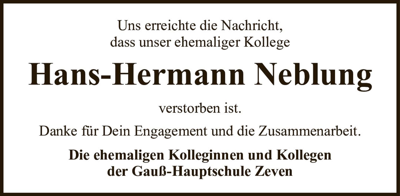 Uns erreichte die Nachricht,dass unser ehemaliger KollegeHans-Hermann Neblungverstorben ist.Die ehemaligen Kolleginnen und Kollegender Gauß-Hauptschule ZevenDanke für Dein Engagement und die Zusammenarbeit.