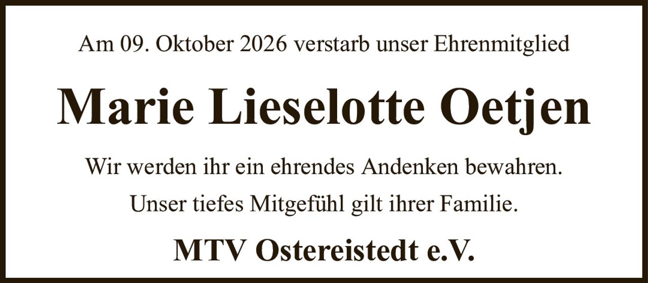 Am 09. Oktober 2026 verstarb unser EhrenmitgliedMarie Lieselotte OetjenWir werden ihr ein ehrendes Andenken bewahren.Unser tiefes Mitgefühl gilt ihrer Familie.MTV Ostereistedt e.V.