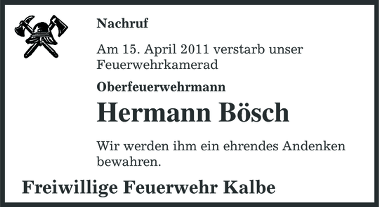 <p>Nachruf Am 15. April 2011 verstarb unser Feuerwehrkamerad Oberfeuerwehrmann</p><p>Hermann Bösch<br />Wir werden ihm ein ehrendes Andenken bewahren.</p><p>Freiwillige Feuerwehr Kalbe</p>