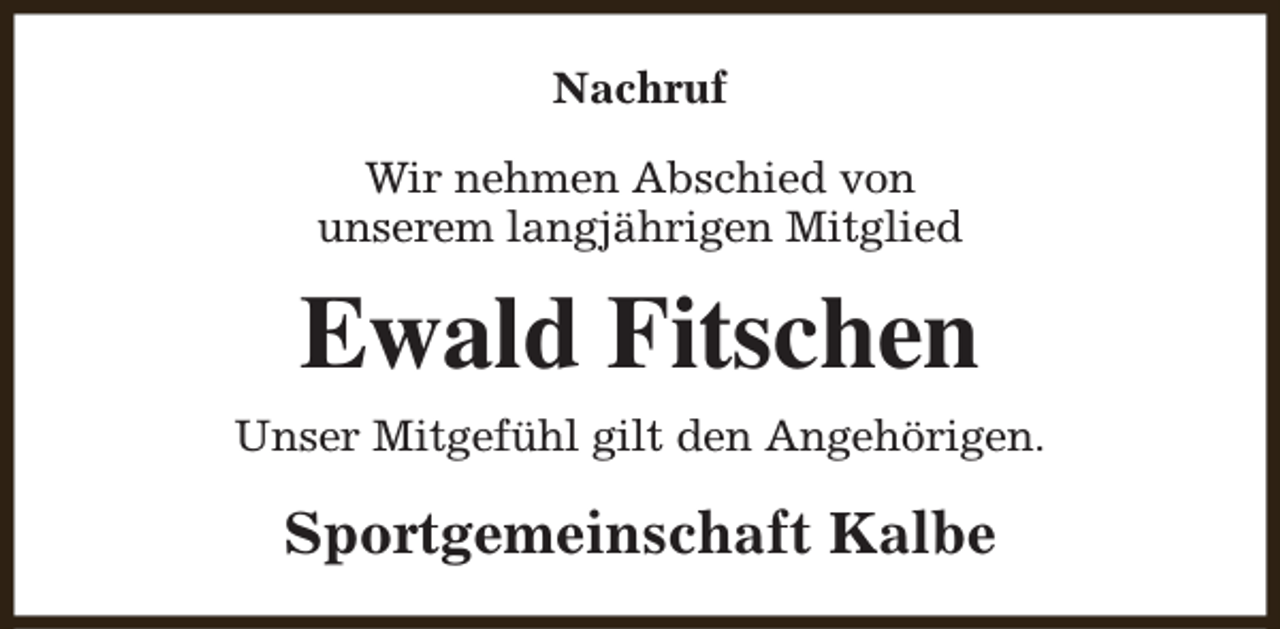 <p>Nachruf<br />Wir nehmen Abschied von<br />unserem langjährigen Mitglied</p><p>Ewald Fitschen<br />Unser Mitgefühl gilt den Angehörigen.</p><p>Sportgemeinschaft Kalbe</p>