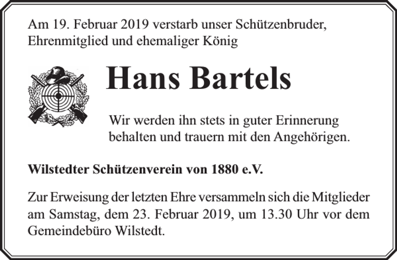 <p>Am 19. Februar 2019 verstarb unser Schützenbruder,<br />Ehrenmitglied und ehemaliger König</p><p>Hans Bartels<br />Wir werden ihn stets in guter Erinnerung<br />behalten und trauern mit den Angehörigen.<br />Wilstedter Schützenverein von 1880 e.V.</p><p>rweisung der letzten Ehre versammeln sich die Mitglieder<br />Zur Erw<br />am Samstag, dem 23. Februar 2019, um 13.30 Uhr vor dem<br />Gemeindebüro Wilstedt.</p>