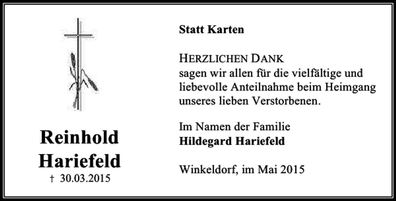 <p>Statt Karten</p><p>HERZLICHEN DANK</p><p>sagen wir allen für die vielfältige und<br />liebevolle Anteilnahme beim Heimgang<br />unseres lieben Verstorbenen.</p><p>Reinhold<br />Hariefeld<br />† 30.03.2015</p><p>Im Namen der Familie<br />Hildegard Hariefeld<br />Winkeldorf, im Mai 2015</p>