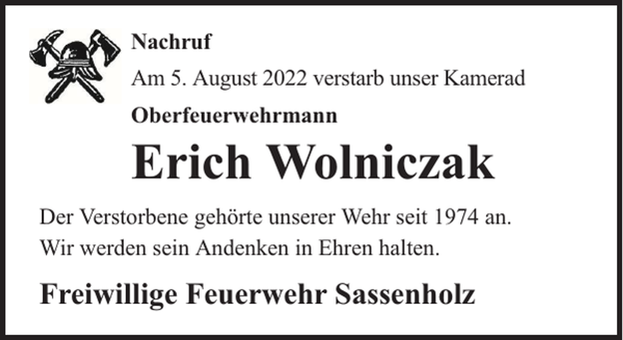 <p>Nachruf<br />Am 5. August 2022 verstarb unser Kamerad<br />Oberfeuerwehrmann</p><p>Erich Wolniczak</p><p>Der Verstorbene gehörte unserer Wehr seit 1974 an.<br />Wir werden sein Andenken in Ehren halten.</p><p>Freiwillige Feuerwehr Sassenholz</p>