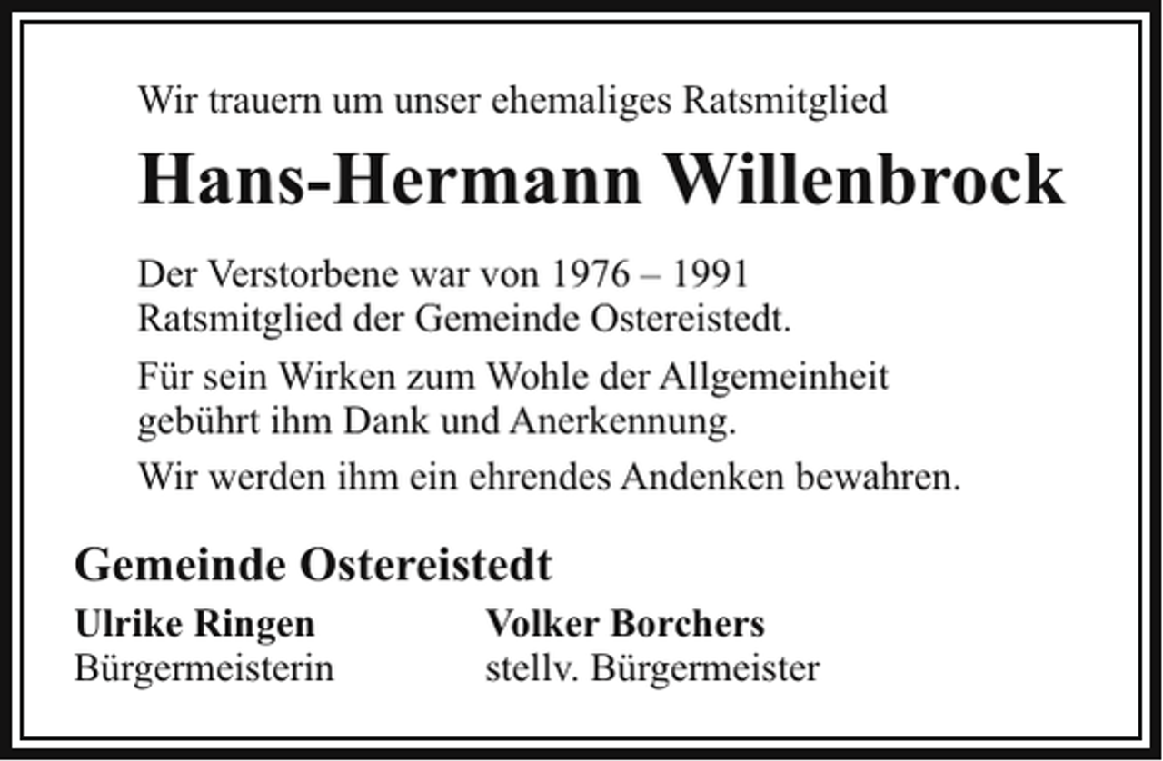 <p>Wir trauern um unser ehemaliges Ratsmitglied</p><p>Hans-Hermann Willenbrock<br />Der Verstorbene war von 1976 – 1991<br />Ratsmitglied der Gemeinde Ostereistedt.<br />Für sein Wirken zum Wohle der Allgemeinheit<br />gebührt ihm Dank und Anerkennung.<br />Wir werden ihm ein ehrendes Andenken bewahren.</p><p>Gemeinde Ostereistedt<br />Ulrike Ringen<br />Bürgermeisterin</p><p>Volker Borchers<br />stellv. Bürgermeister</p>