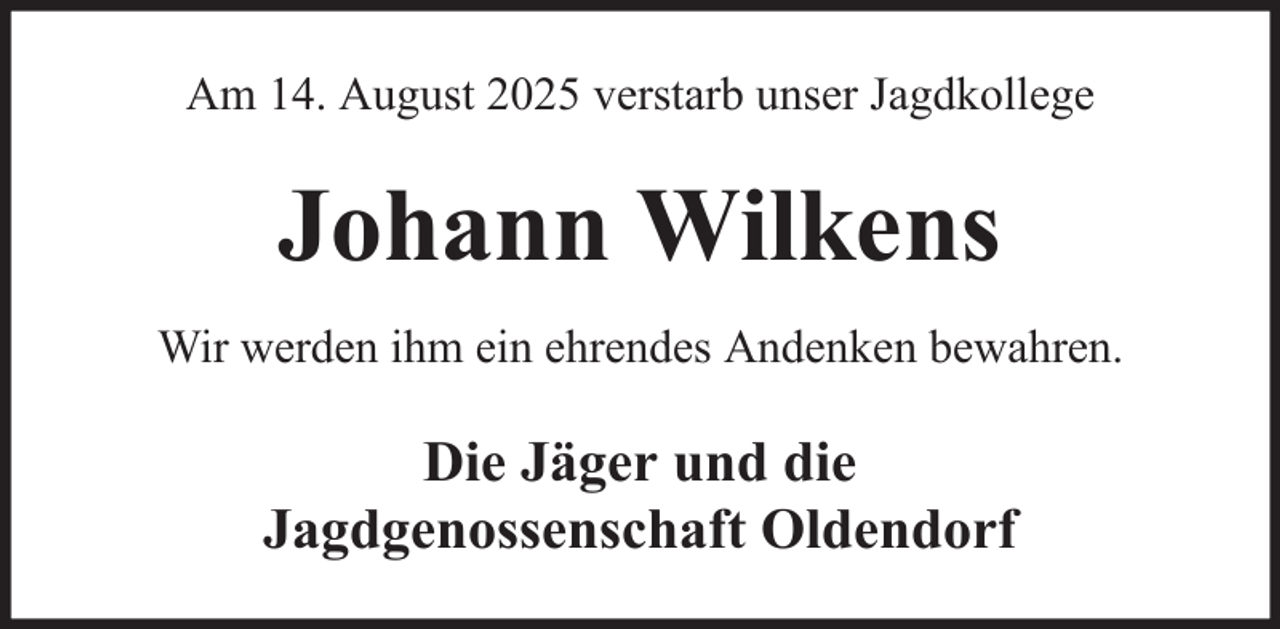 <p>Am 14. August 2025 verstarb unser Jagdkollege</p><p>Johann Wilkens<br />Wir werden ihm ein ehrendes Andenken bewahren.</p><p>Die Jäger und die<br />Jagdgenossenschaft Oldendorf</p>