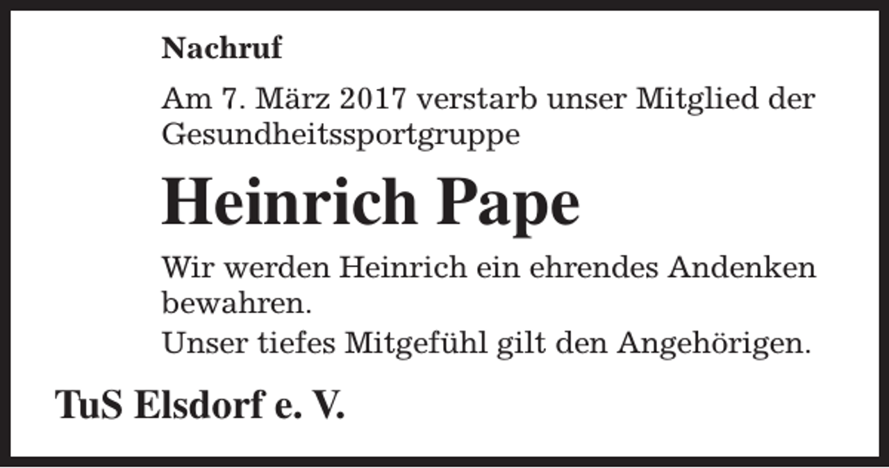 <p>Nachruf<br />Am 7. März 2017 verstarb unser Mitglied der<br />Gesundheitssportgruppe</p><p>Heinrich Pape<br />Wir werden Heinrich ein ehrendes Andenken<br />bewahren.<br />Unser tiefes Mitgefühl gilt den Angehörigen.</p><p>TuS Elsdorf e. V.</p>