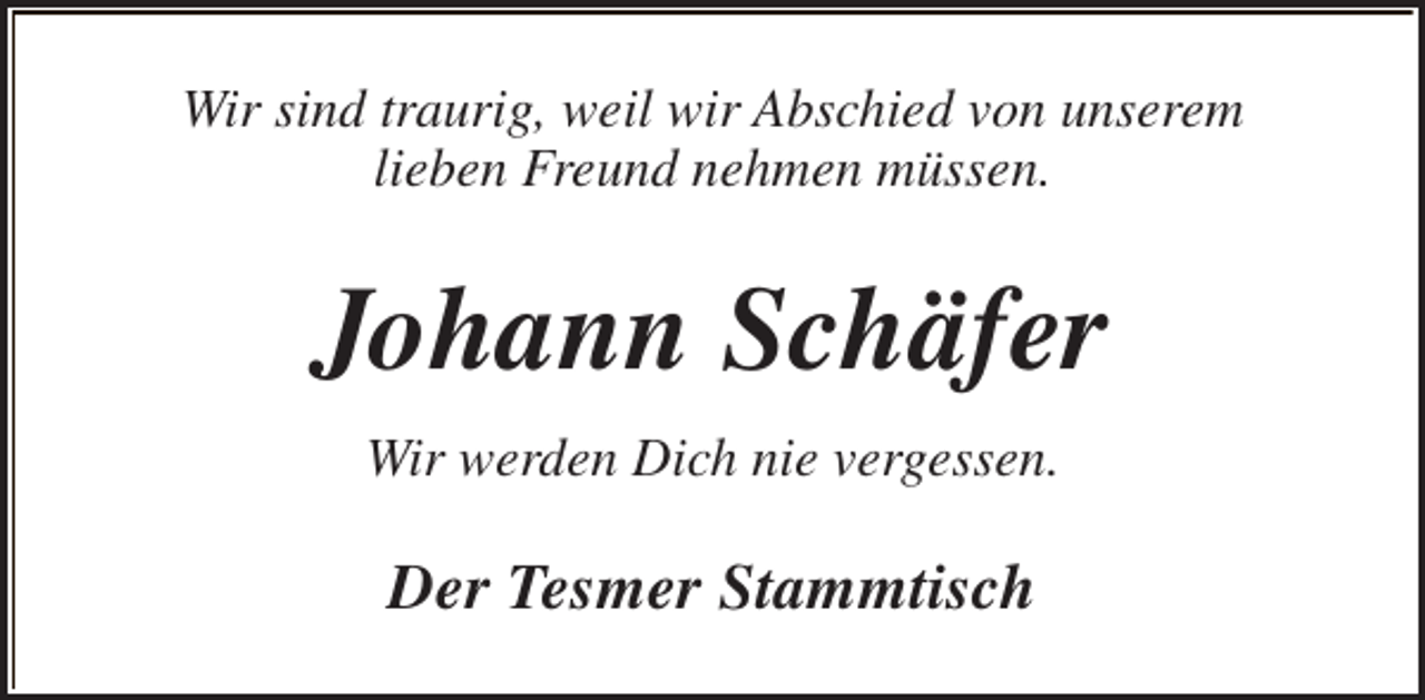 <p>Wir sind traurig, weil wir Abschied von unserem<br />lieben Freund nehmen mÃ¼ssen.</p><p>Johann SchÃ¤fer<br />Wir werden Dich nie vergessen.</p><p>Der Tesmer Stammtisch</p>