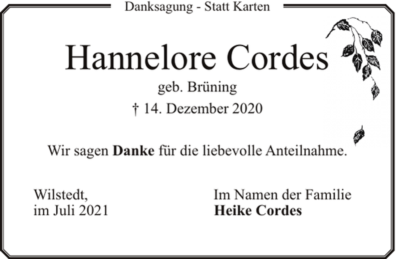 <p>Danksagung - Statt Karten</p><p>Hannelore Cordes<br />geb. Brüning<br />† 14. Dezember 2020</p><p>Wir sagen Danke für die liebevolle Anteilnahme.<br />Wilstedt,<br />im Juli 2021</p><p>Im Namen der Familie<br />Heike Cordes</p>