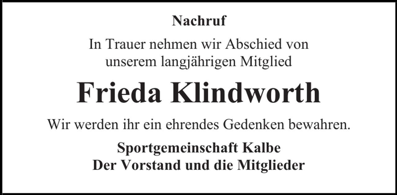 <p>Nachruf<br />In Trauer nehmen wir Abschied von<br />unserem langjährigen Mitglied</p><p>Frieda Klindworth<br />Wir werden ihr ein ehrendes Gedenken bewahren.<br />Sportgemeinschaft Kalbe<br />Der Vorstand und die Mitglieder</p>