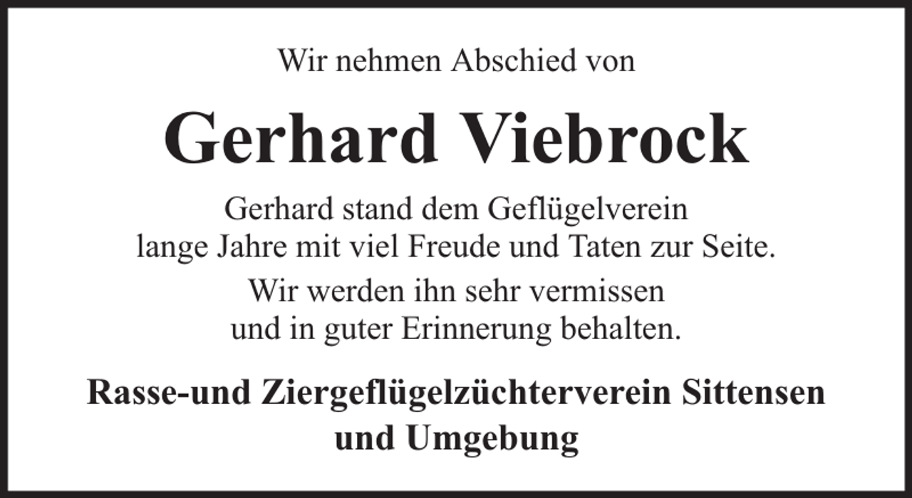<p>Wir nehmen Abschied von</p><p>Gerhard Viebrock</p><p>Gerhard stand dem Geflügelverein<br />lange Jahre mit viel Freude und Taten zur Seite.<br />Wir werden ihn sehr vermissen<br />und in guter Erinnerung behalten.</p><p>Rasse-und Ziergeflügelzüchterverein Sittensen<br />und Umgebung</p>
