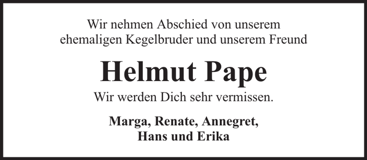 <p>Wir nehmen Abschied von unserem<br />ehemaligen Kegelbruder und unserem Freund</p><p>Helmut Pape</p><p>Wir werden Dich sehr vermissen.<br />Marga, Renate, Annegret,<br />Hans und Erika</p>