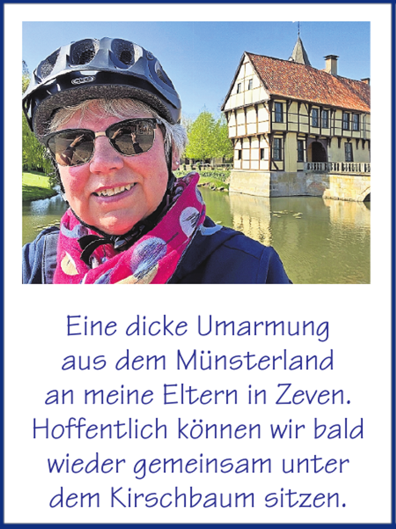 <p>Eine dicke Umarmung<br />aus dem Münsterland<br />an meine Eltern in Zeven.<br />Hoffentlich können wir bald<br />wieder gemeinsam unter<br />dem Kirschbaum sitzen.</p>